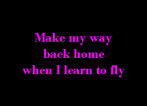 Make my way

back home
when I learn to fly