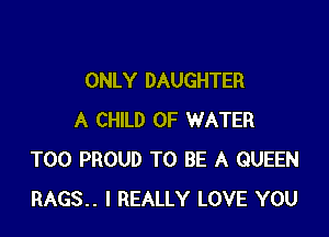 ONLY DAUGHTER

A CHILD OF WATER
T00 PROUD TO BE A QUEEN
RAGS.. I REALLY LOVE YOU