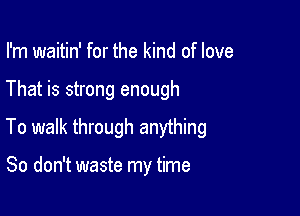 I'm waitin' for the kind of love

That is strong enough

To walk through anything

So don't waste my time