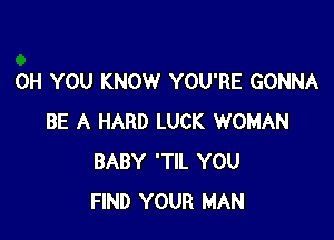 OH YOU KNOW YOU'RE GONNA

BE A HARD LUCK WOMAN
BABY 'TIL YOU
FIND YOUR MAN