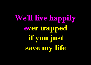 W e'll live happily
ever trapped

if you just

save my life