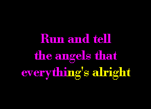 Run and tell
the angels that
everything's alright

g