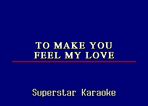 TO MAKE YOU
FEEL MY LOVE

Superstar Karaoke