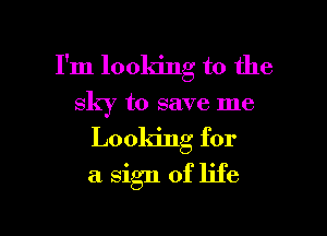 I'm looking to the
sky to save me
Looking for

a. sign of life

g