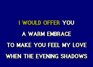 I WOULD OFFER YOU
A WARM EMBRACE
TO MAKE YOU FEEL MY LOVE
WHEN THE EVENING SHADOWS