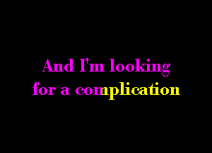 And I'm looking

for a complication