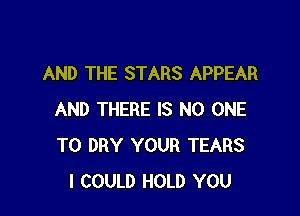 AND THE STARS APPEAR

AND THERE IS NO ONE
TO DRY YOUR TEARS
I COULD HOLD YOU