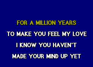 FOR A MILLION YEARS
TO MAKE YOU FEEL MY LOVE
I KNOWr YOU HAVEN'T
MADE YOUR MIND UP YET