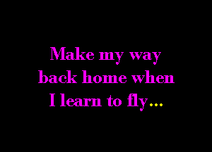 Make my way

back home when
I learn to fly...