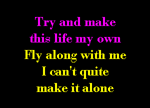 Try and make
this life my own
Fly along with me

I can't quite

make it alone I