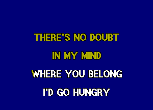 THERE'S N0 DOUBT

IN MY MIND
WHERE YOU BELONG
I'D GO HUNGRY