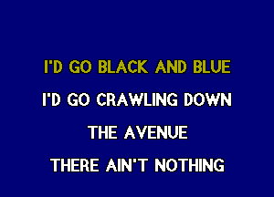 I'D GO BLACK AND BLUE

I'D GO CRAWLING DOWN
THE AVENUE
THERE AIN'T NOTHING