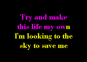 Try and make
this life my own
I'm looking to the

sky to save me

Q