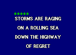 STORMS ARE RAGING

ON A ROLLING SEA
DOWN THE HIGHWAY
0F REGRET