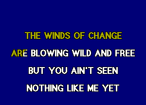 THE WINDS OF CHANGE
ARE BLOWING WILD AND FREE
BUT YOU AIN'T SEEN
NOTHING LIKE ME YET