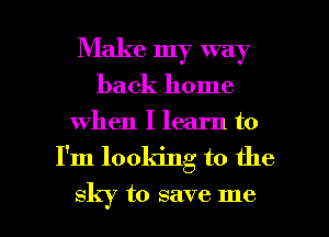 Make my way
back home
when I learn to

I'm looking to the

sky to save me I