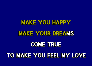 MAKE YOU HAPPY

MAKE YOUR DREAMS
COME TRUE
TO MAKE YOU FEEL MY LOVE