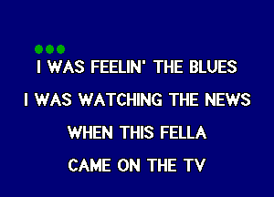 I WAS FEELIN' THE BLUES
I WAS WATCHING THE NEWS
WHEN THIS FELLA
CAME ON THE TV