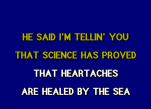 HE SAID I'M TELLIN' YOU
THAT SCIENCE HAS PROVED
THAT HEARTACHES
ARE HEALED BY THE SEA