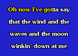 0h now I've gotta say
that the wind and the

waves and the moon

winkin' down at me