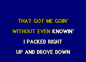 THAT GOT ME GOIN'

WITHOUT EVEN KNOWIN'
I PACKED RIGHT
UP AND DROVE DOWN