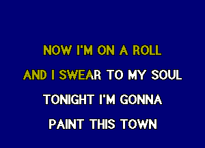 NOW I'M ON A ROLL

AND I SWEAR TO MY SOUL
TONIGHT I'M GONNA
PAINT THIS TOWN