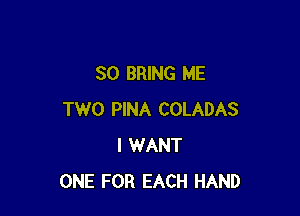 SO BRING ME

TWO PINA COLADAS
I WANT
ONE FOR EACH HAND