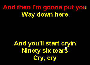 And then I'm gonna put you
Way down here

And you'll start cryin
Ninety six tearg

Cry, cry