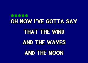 OH NOW I'VE GOTTA SAY

THAT THE WIND
AND THE WAVES
AND THE MOON