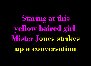 Staring at this
yellow haired girl
Mister J ones strikes

III) a conversaiion