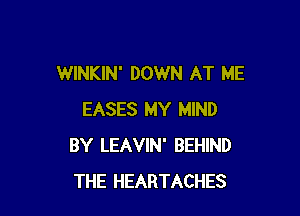 WINKIN' DOWN AT ME

EASES MY MIND
BY LEAVIN' BEHIND
THE HEARTACHES