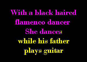 W ith a black haired
flamenco dancer
She dances

while his father

plays guitar I