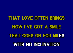 THAT LOVE OFTEN BRINGS
NOW I'VE GOT A SMILE
THAT GOES ON FOR MILES
WITH NO INCLINATION