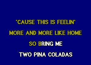 'CAUSE THIS IS FEELIN'

MORE AND MORE LIKE HOME
80 BRING ME
TWO PINA COLADAS