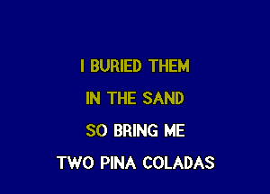 l BURIED THEM

IN THE SAND
SO BRING ME
TWO PINA COLADAS