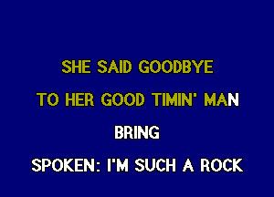 SHE SAID GOODBYE

T0 HER GOOD TIMIN' MAN
BRING
SPOKENz I'M SUCH A ROCK