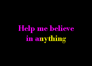 Help me believe

in anything