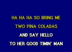 HA HA HA SO BRING ME

TWO PINA COLADAS
AND SAY HELLO
T0 HER GOOD TIMIN' MAN