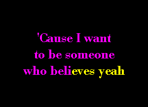 'Cause I want

to be someone

who believes yeah