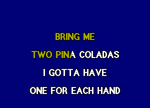 BRING ME

TWO PINA COLADAS
I GOTTA HAVE
ONE FOR EACH HAND