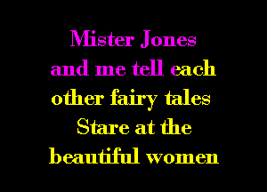 Mister J ones
and me tell each

other fairy tales
Stare at the

beautiful women I