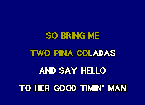 SO BRING ME

TWO PINA COLADAS
AND SAY HELLO
T0 HER GOOD TIMIN' MAN