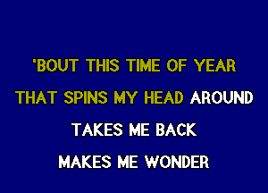 'BOUT THIS TIME OF YEAR

THAT SPINS MY HEAD AROUND
TAKES ME BACK
MAKES ME WONDER