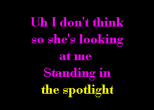 Uh I don't think

so she's loola'ng
at me

Standing in

the spotlight l