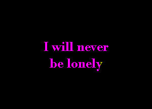 I will never

be lonely