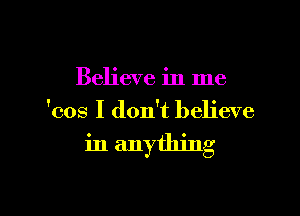 Believe in me

'cos I don't believe

in anything