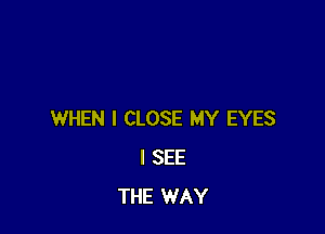 WHEN I CLOSE MY EYES
I SEE
THE WAY