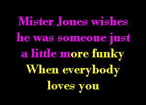 Mister J ones Wishes
he was someone just
a little more funky
When everybody

loves you