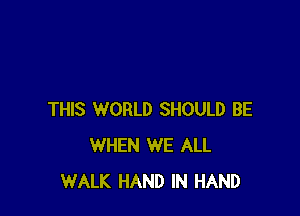 THIS WORLD SHOULD BE
WHEN WE ALL
WALK HAND IN HAND