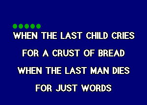 WHEN THE LAST CHILD CRIES
FOR A CRUST 0F BREAD
WHEN THE LAST MAN DIES
FOR JUST WORDS